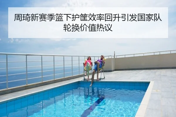 周琦新赛季篮下护筐效率回升引发国家队轮换价值热议