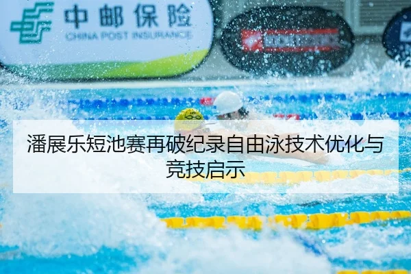 潘展乐短池赛再破纪录自由泳技术优化与竞技启示