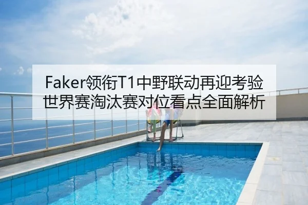Faker领衔T1中野联动再迎考验世界赛淘汰赛对位看点全面解析